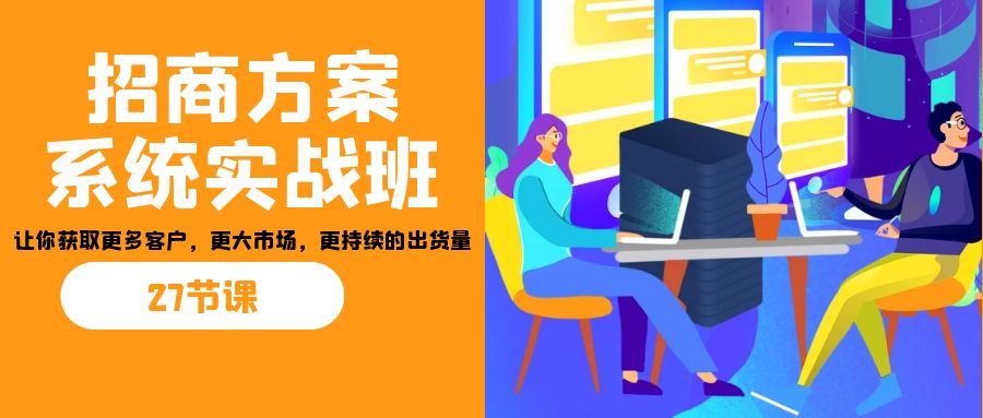 招商·方案系统实战班：让你获取更多客户，更大市场，更持续的出货量(27节)-网创星球
