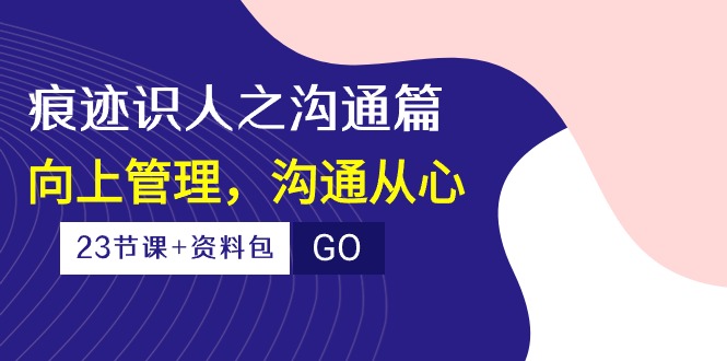 （10275期）痕迹 识人之沟通篇，向上管理，沟通从心（23节课+资料包）-网创星球