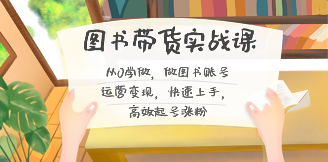 图书带货实战课2.0，从0学做，做图书账号运营变现，快速上手，高效起号涨粉-网创星球