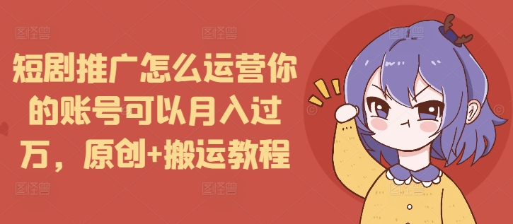 短剧推广怎么运营你的账号可以月入过万，原创+搬运教程-大熊网创