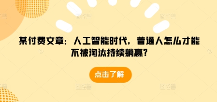某付费文章：人工智能时代，普通人怎么才能不被淘汰持续躺赢?-大熊网创