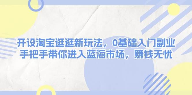 开设淘宝逛逛新玩法，0基础入门副业，手把手带你进入蓝海市场，赚钱无忧-大熊网创