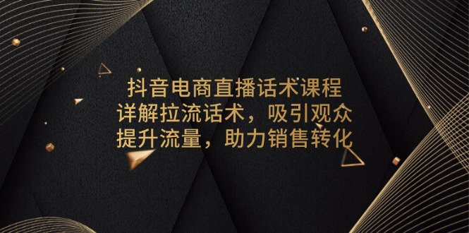 抖音电商直播话术课程，详解拉流话术，吸引观众，提升流量，助力销售转化-大熊网创