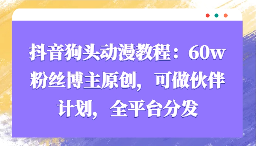 抖音狗头动漫教程：60w粉丝博主原创，可做伙伴计划，全平台分发-大熊网创