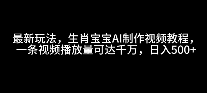 最新玩法，生肖宝宝AI制作视频教程，一条视频播放量可达千万，日入5张【揭秘】-大熊网创