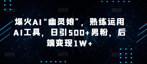 爆火AI“幽灵娘”，熟练运用AI工具，日引500+男粉，后端变现1W+【揭秘】-大熊网创