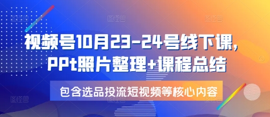 视频号10月23-24号线下课，PPt照片整理+课程总结，包含选品投流短视频等核心内容-大熊网创