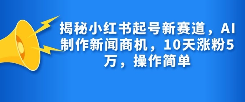 揭秘小红书起号新赛道，AI制作新闻商机，10天涨粉1万，操作简单-网创星球