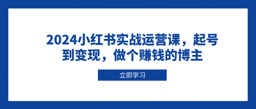 2024小红书实战运营课，起号到变现，做个赚钱的博主-大熊网创