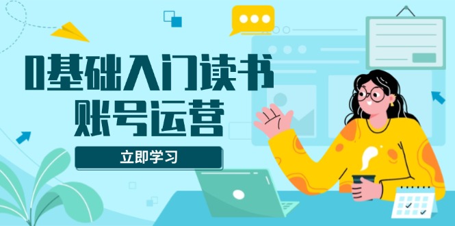 0基础入门读书账号运营，系统课程助你解决素材、流量、变现等难题-大熊网创