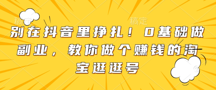 别在抖音里挣扎！0基础做副业，教你做个赚钱的淘宝逛逛号-大熊网创
