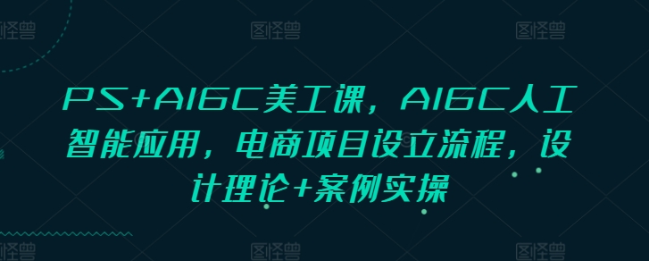 PS+AIGC美工课，AIGC人工智能应用，电商项目设立流程，设计理论+案例实操-大熊网创
