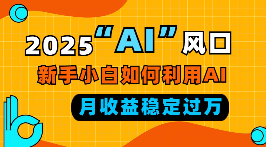2025“ AI ”风口，新手小白如何利用ai，每月收益稳定过万-大熊网创