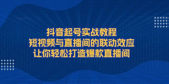 抖音起号实战教程，短视频与直播间的联动效应，让你轻松打造爆款直播间-大熊网创