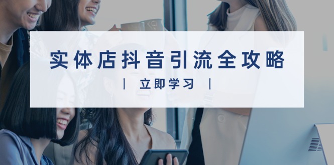实体店抖音引流全攻略，从视频制作到直播变现，打造火爆生意-大熊网创
