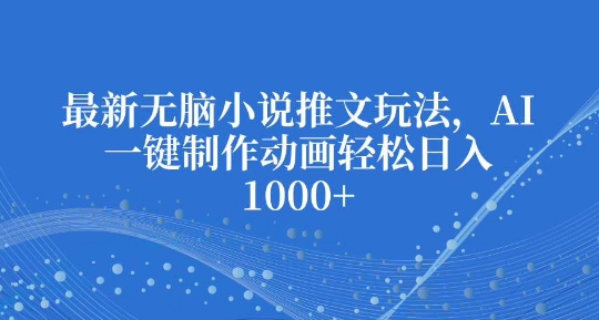 最新无脑小说推文玩法，AI一键制作动画轻松日入多张【揭秘】-大熊网创