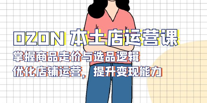 OZON 本土店运营课，掌握商品走价与选品逻辑，优化店铺运营，提升变现能力-大熊网创