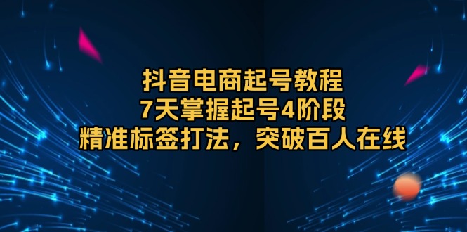 抖音电商起号教程，7天掌握起号4阶段，精准标签打法，突破百人在线-大熊网创