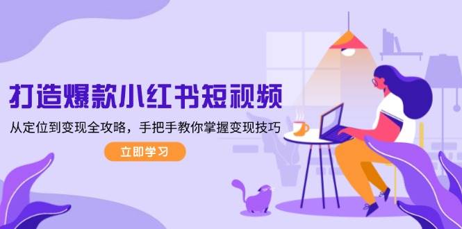 打造爆款小红书短视频，从定位到变现全攻略，手把手教你掌握变现技巧-大熊网创