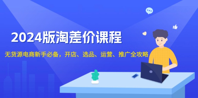 2024版淘差价课程，无货源电商新手必备，开店、选品、运营、推广全攻略-大熊网创
