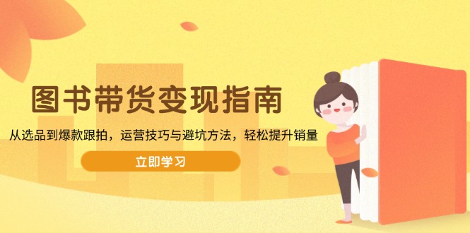 图书带货变现指南，从选品到爆款跟拍，运营技巧与避坑方法，轻松提升销量-大熊网创