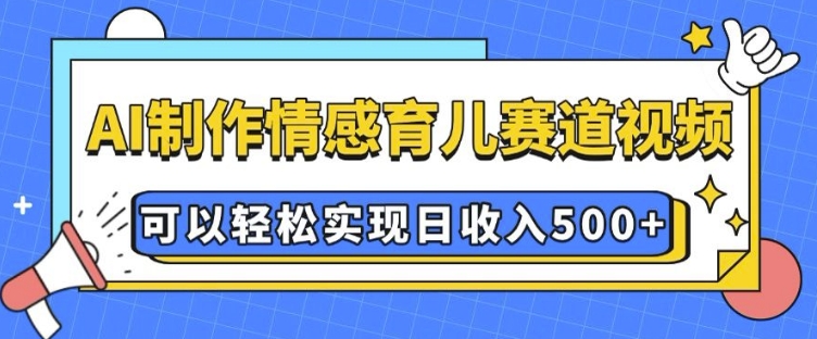 AI 制作情感育儿赛道视频，可以轻松实现日收入5张【揭秘】-大熊网创
