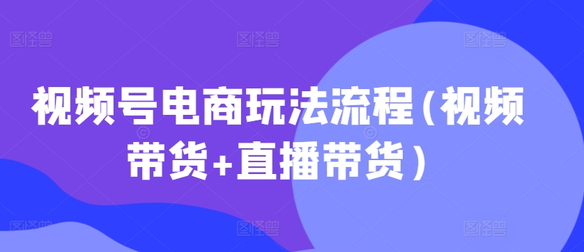 视频号电商玩法流程，视频带货+直播带货【更新2025年1月】-大熊网创