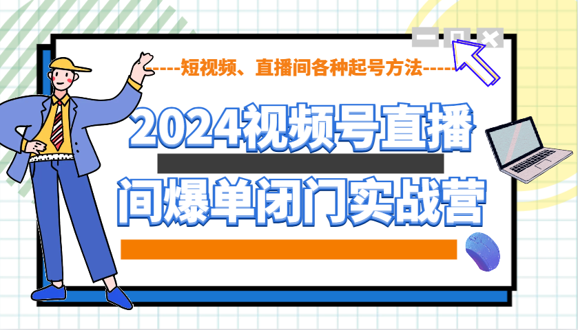 2024视频号直播间爆单闭门实战营，教你如何做视频号，短视频、直播间各种起号方法-大熊网创