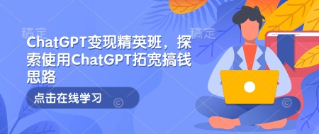 ChatGPT变现精英班，探索使用ChatGPT拓宽搞钱思路-网创星球