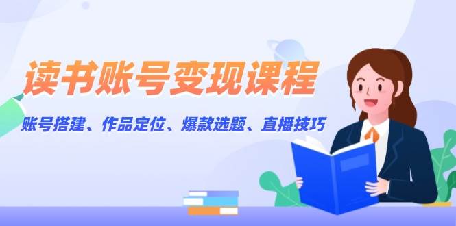 读书账号变现课程：账号搭建、作品定位、爆款选题、直播技巧-大熊网创