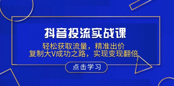 抖音投流实战课，轻松获取流量，精准出价，复制大V成功之路，实现变现翻倍-大熊网创