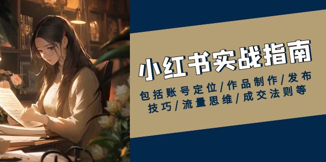 小红书实战指南，包括账号定位/作品制作/发布技巧/流量思维/成交法则等-大熊网创