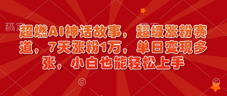 超燃AI神话故事，超级涨粉赛道，7天涨粉1万，单日变现多张，小白也能轻松上手(附详细教程)-大熊网创