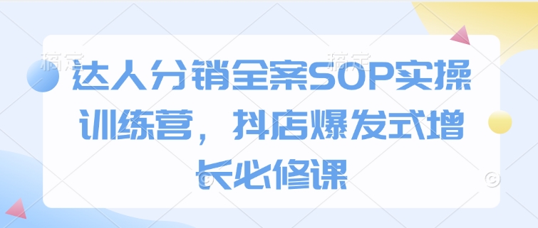 达人分销全案SOP实操训练营，抖店爆发式增长必修课-大熊网创