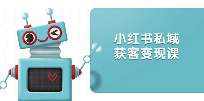 小红书私域获客变现：账号设置/内容创作/规则解读/投放策略/获客技巧等-大熊网创