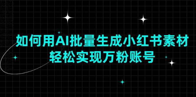 如何用AI批量生成小红书素材，轻松实现万粉账号-网创星球