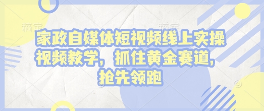 家政自媒体短视频线上实操视频教学，抓住黄金赛道，抢先领跑!-大熊网创