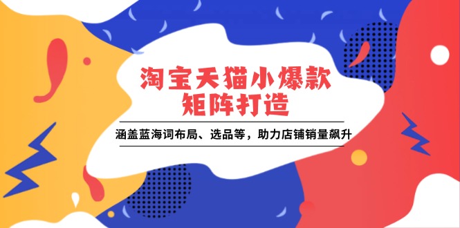 淘宝天猫小爆款矩阵打造：涵盖蓝海词布局、选品等，助力店铺销量飙升-大熊网创