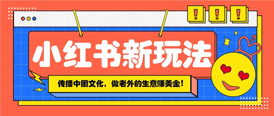 小红书流量新玩法，传播中国传统文化的同时，做老外的生意赚美金！-大熊网创
