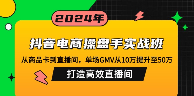 抖音电商操盘手实战班：从商品卡到直播间，单场GMV从10万提升至50万，…-网创星球