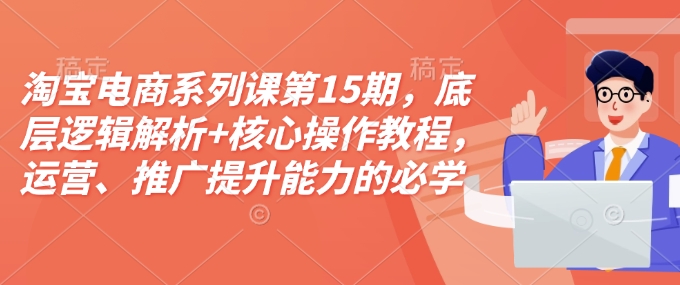 淘宝电商系列课第15期，底层逻辑解析+核心操作教程，运营、推广提升能力的必学课程+配套资料-大熊网创