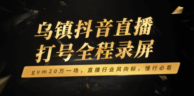 乌镇抖音直播打号全程录屏，gvm20万一场，直播行业风向标，懂行必看-大熊网创
