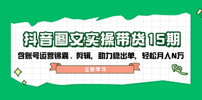抖音 图文实操带货15期，含账号运营锦囊、剪辑，助力稳出单，轻松月入N万-大熊网创