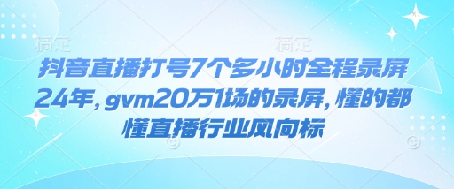 抖音直播打号7个多小时全程录屏24年，gvm20万1场的录屏，懂的都懂直播行业风向标-大熊网创