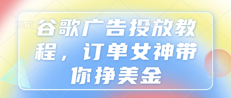 谷歌广告投放教程，订单女神带你挣美金-大熊网创