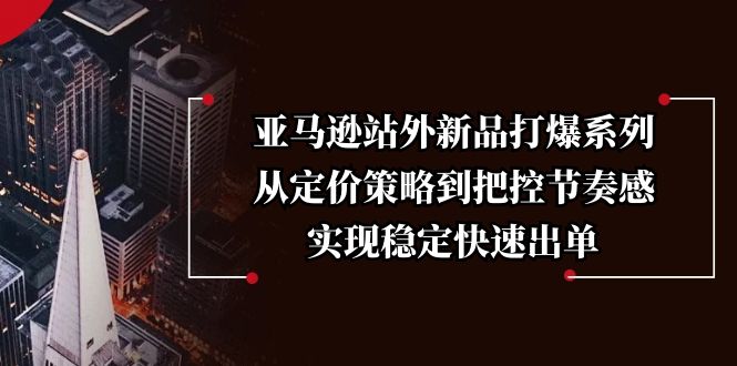 亚马逊站外新品打爆系列，从定价策略到把控节奏感，实现稳定快速出单-大熊网创