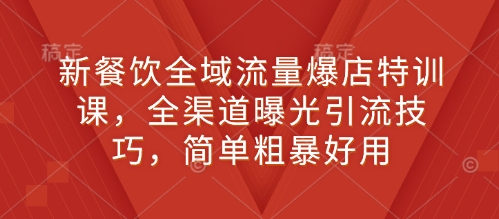 新餐饮全域流量爆店特训课，全渠道曝光引流技巧，简单粗暴好用-大熊网创