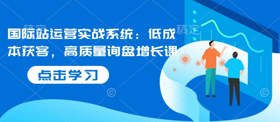 国际站运营实战系统：低成本获客，高质量询盘增长课-大熊网创