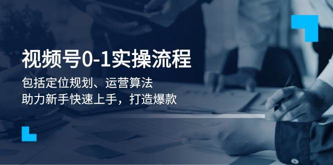 视频号0-1实战流程，包括定位规划、运营算法，助力新手快速上手，打造爆款-大熊网创