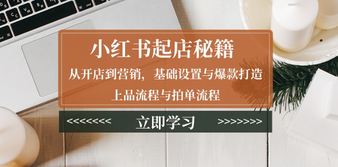 小红书起店秘籍：从开店到营销，基础设置与爆款打造、上品流程与拍单流程-大熊网创